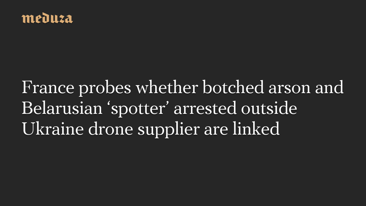 France probes whether botched arson and Belarusian ‘spotter’ arrested outside Ukraine drone supplier are linked