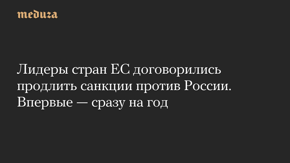 Лидеры стран ЕС договорились продлить санкции против России. Впервые — сразу на год