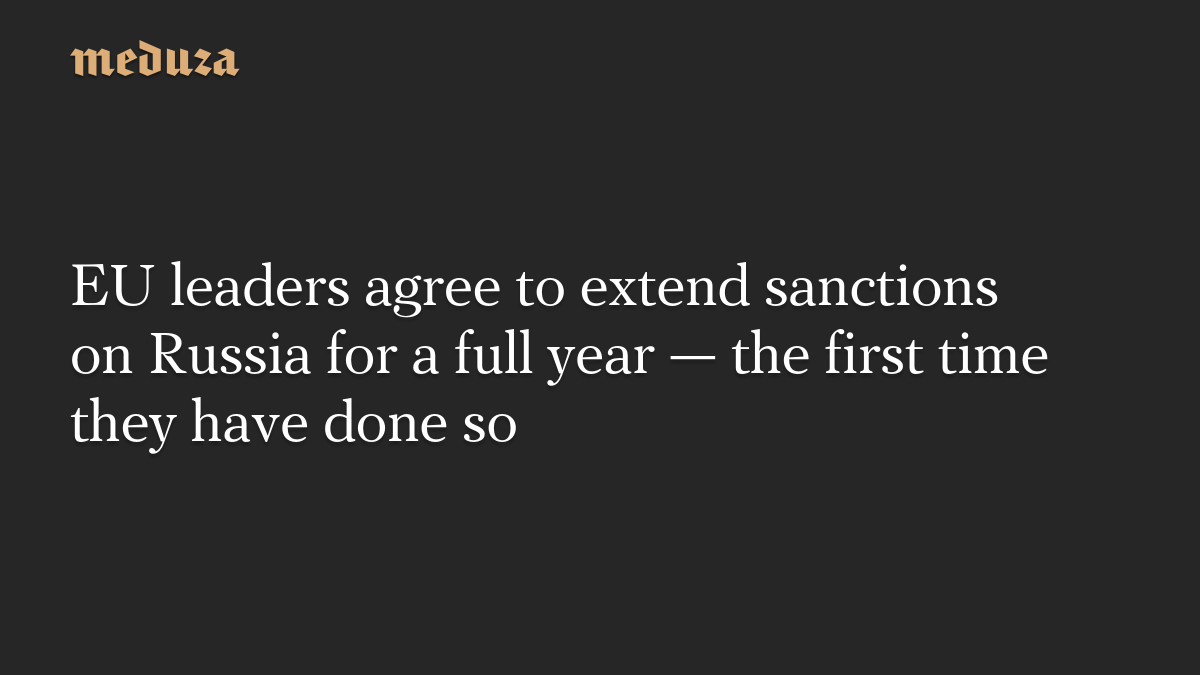 EU leaders agree to extend sanctions on Russia for a full year — the first time they have done so