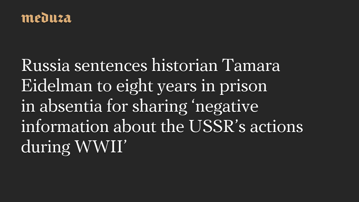 Russia sentences historian Tamara Eidelman to eight years in prison in absentia for sharing ‘negative information about the USSR’s actions during WWII’