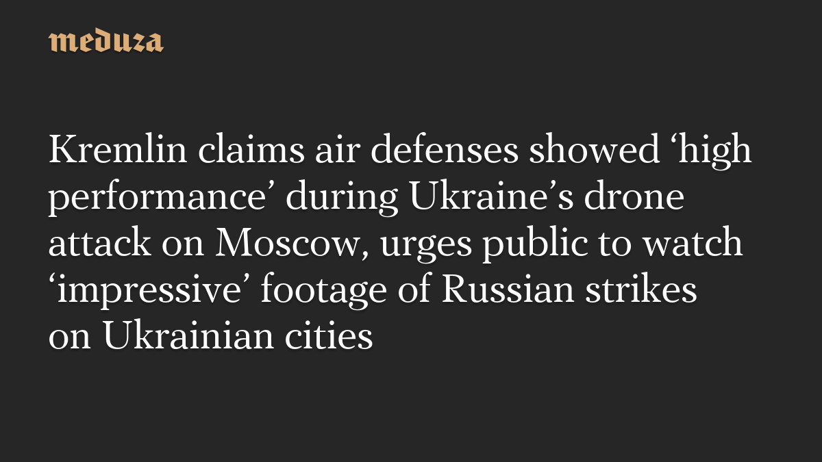 Kremlin claims air defenses showed ‘high performance’ during Ukraine’s drone attack on Moscow, urges public to watch ‘impressive’ footage of Russian strikes on Ukrainian cities