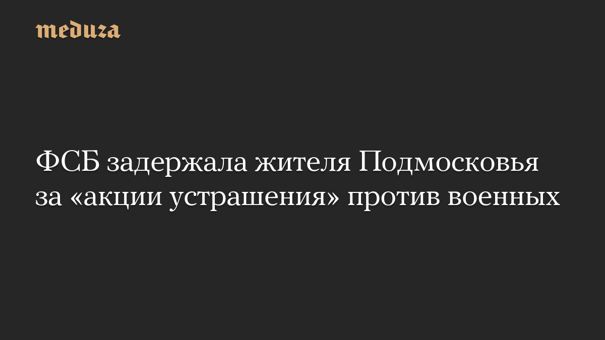 ФСБ задержала жителя Подмосковья за «акции устрашения» против военных