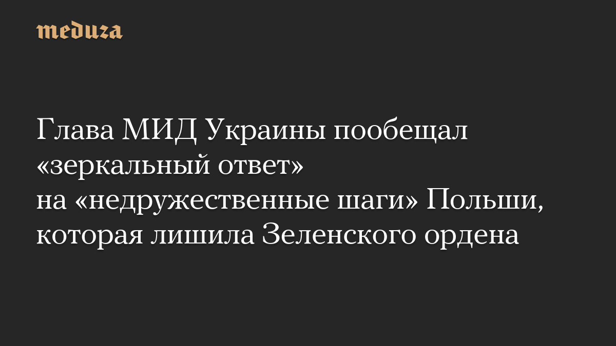 Глава МИД Украины пообещал «зеркальный ответ» на «недружественные шаги» Польши, которая лишила Зеленского ордена