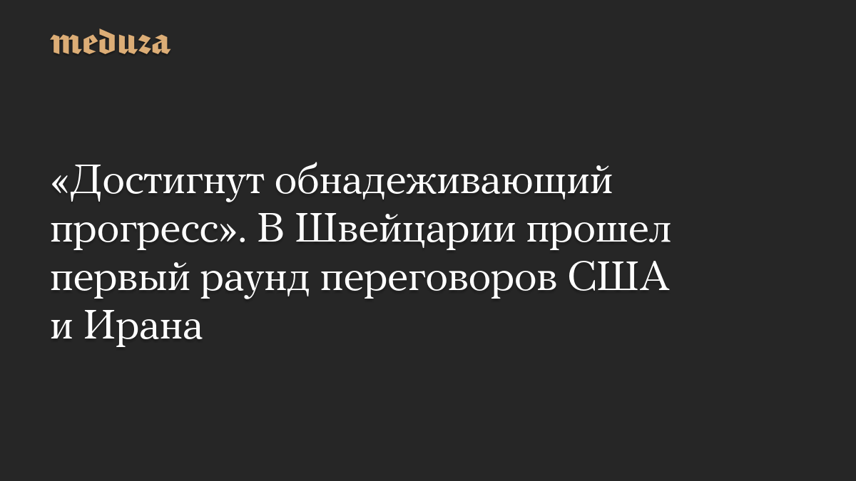 «Достигнут обнадеживающий прогресс». В Швейцарии прошел первый раунд переговоров США и Ирана