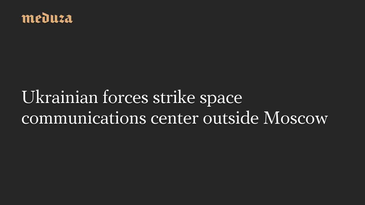 Ukrainian forces strike space communications center outside Moscow