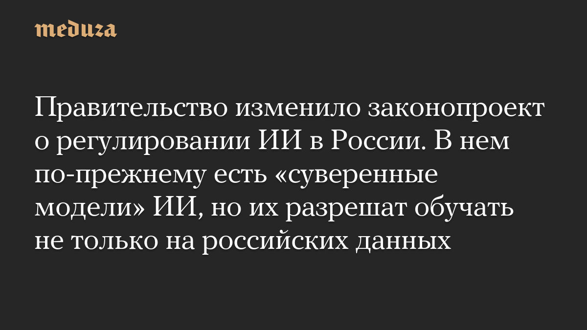 Правительство изменило законопроект о регулировании ИИ в России. В нем по-прежнему есть «суверенные модели» ИИ, но их разрешат обучать не только на российских данных