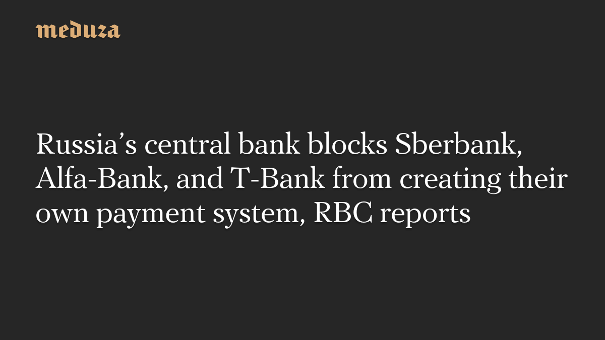 Russia’s central bank blocks Sberbank, Alfa-Bank, and T-Bank from creating their own payment system, RBC reports