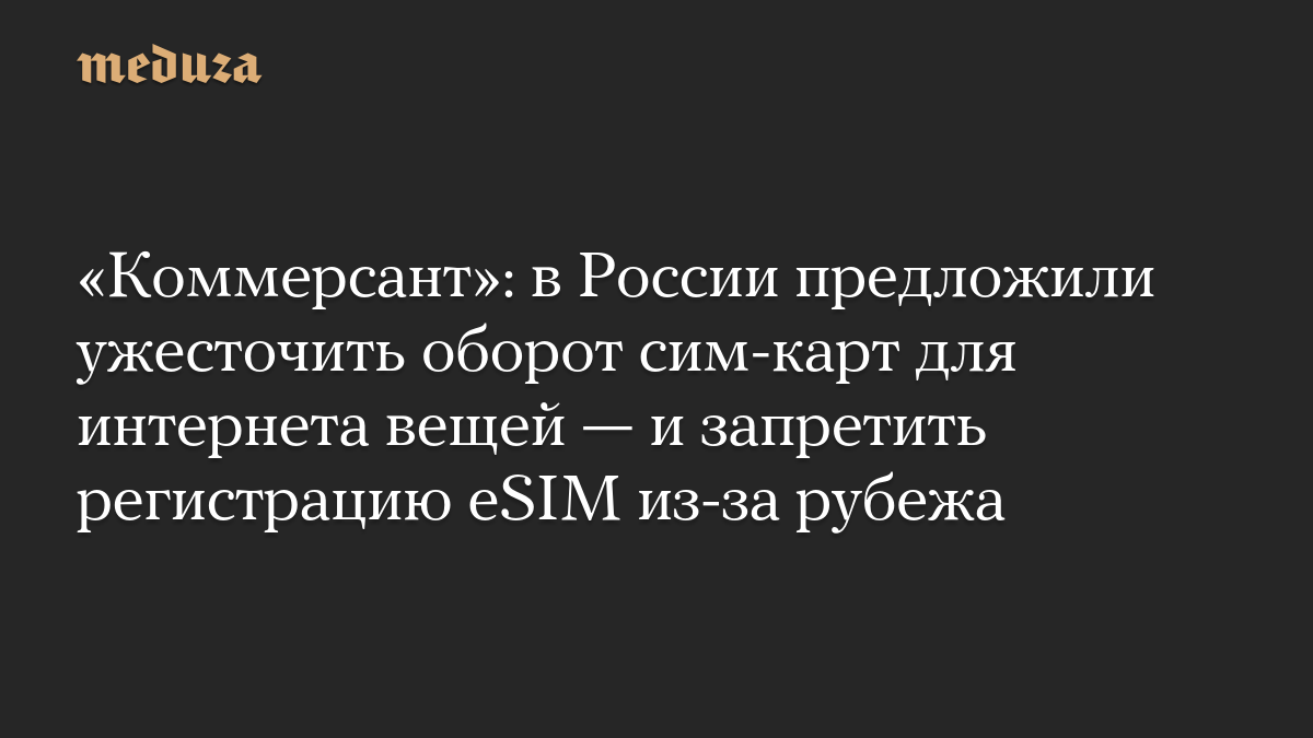 «Коммерсант»: в России предложили ужесточить оборот сим-карт для интернета вещей — и запретить регистрацию eSIM из-за рубежа