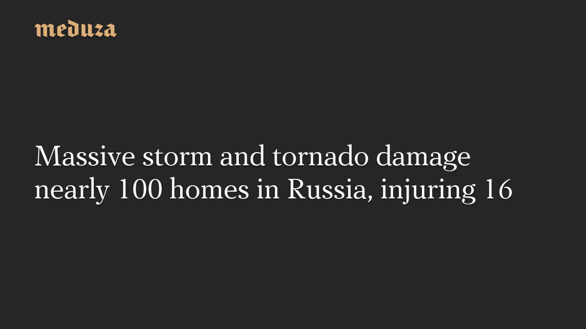 Massive storm and tornado damage nearly 100 homes in Russia, injuring 16