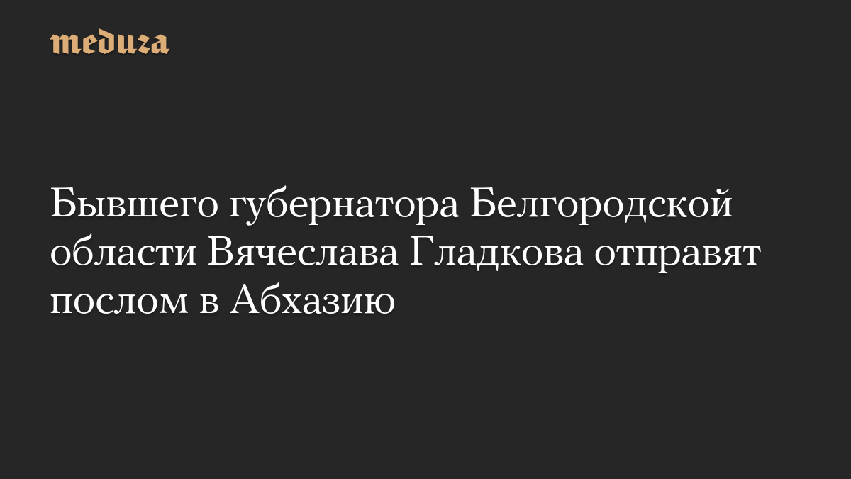 Бывшего губернатора Белгородской области Вячеслава Гладкова отправят послом в Абхазию