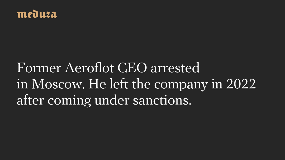 Former Aeroflot CEO arrested in Moscow. He left the company in 2022 after coming under sanctions.
