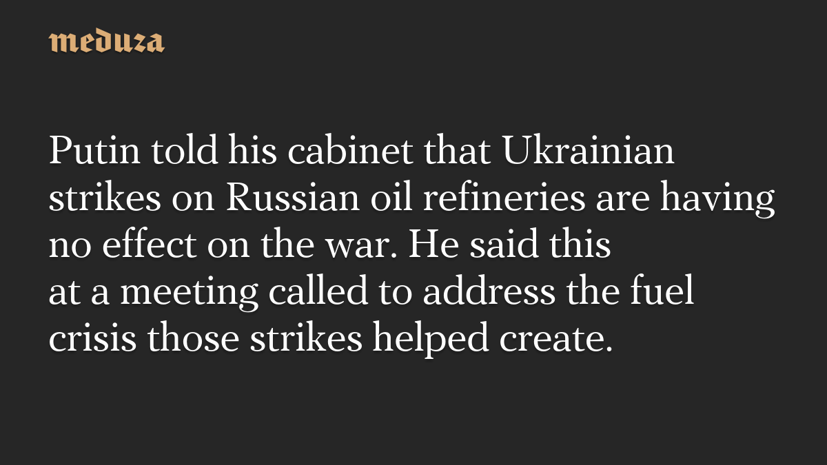 Putin told his cabinet that Ukrainian strikes on Russian oil refineries are having no effect on the war. He said this at a meeting called to address the fuel crisis those strikes helped create.