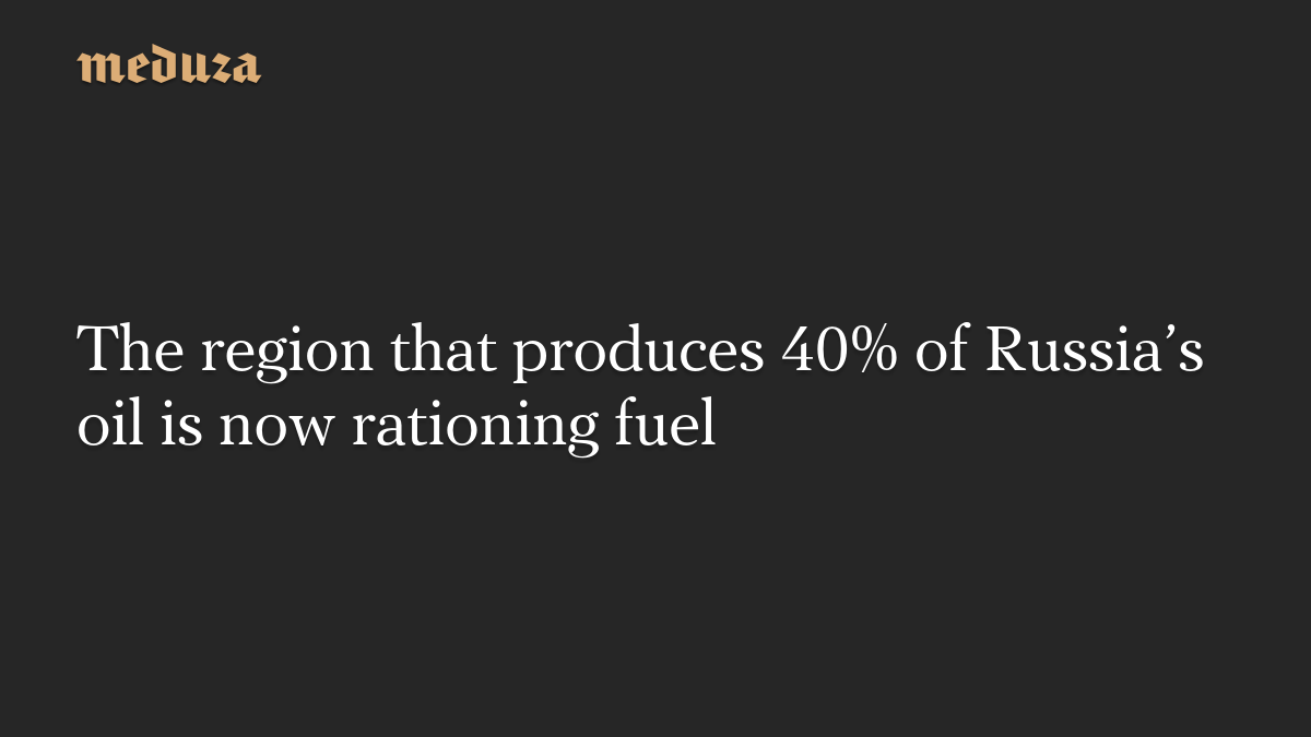The region that produces 40% of Russia’s oil is now rationing fuel