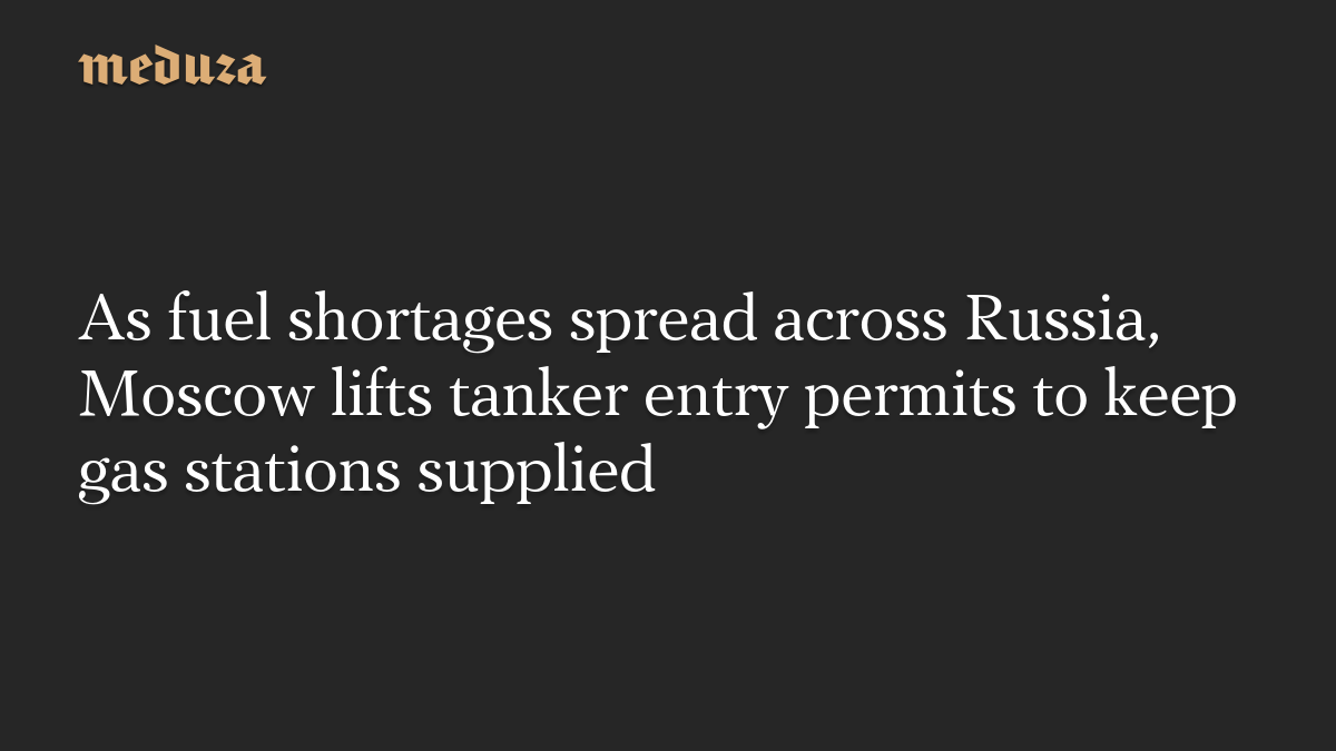 As fuel shortages spread across Russia, Moscow lifts tanker entry permits to keep gas stations supplied