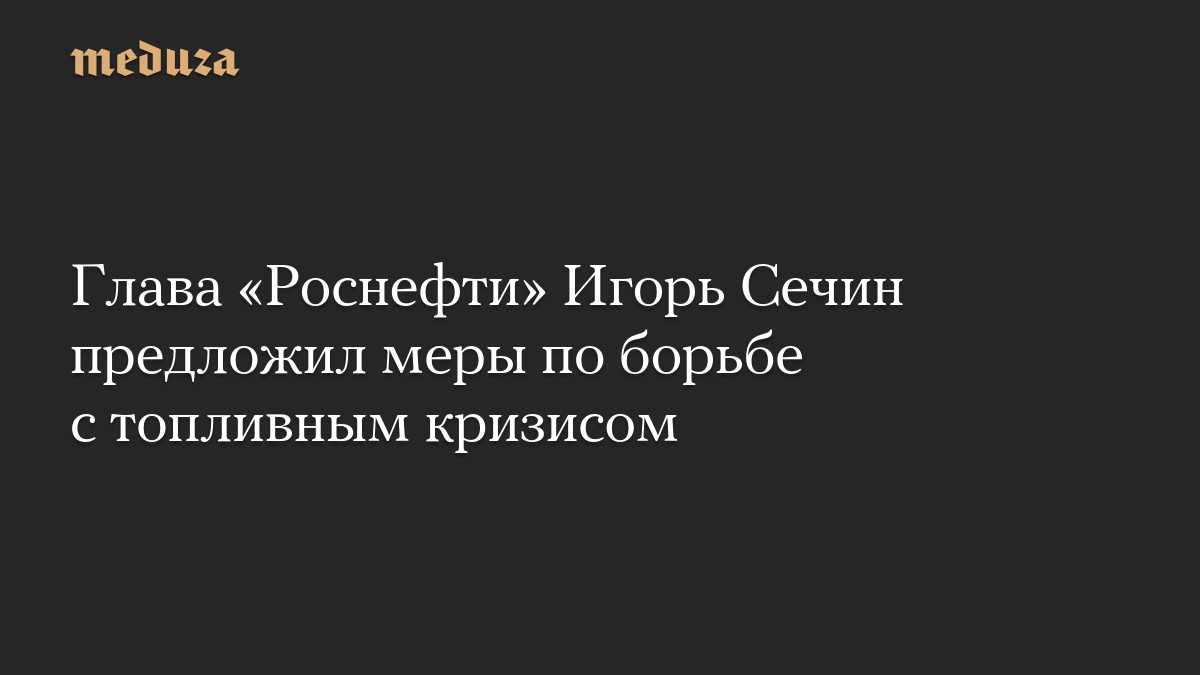 Глава «Роснефти» Игорь Сечин предложил меры по борьбе с топливным кризисом