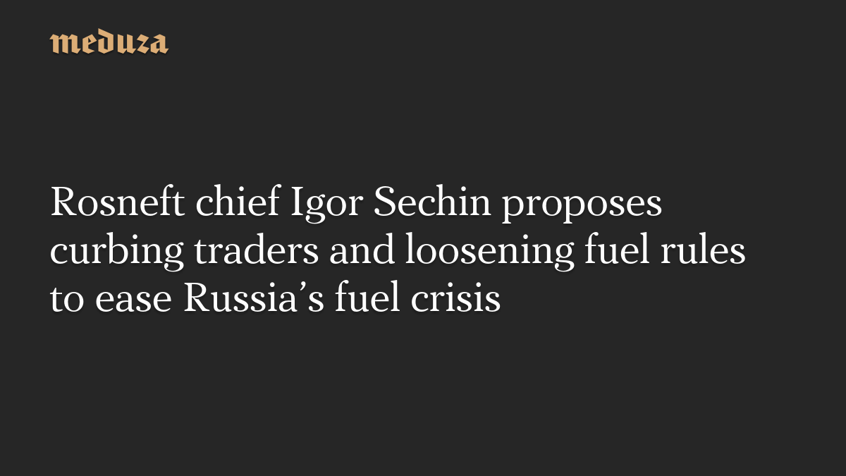 Rosneft chief Igor Sechin proposes curbing traders and loosening fuel rules to ease Russia’s fuel crisis