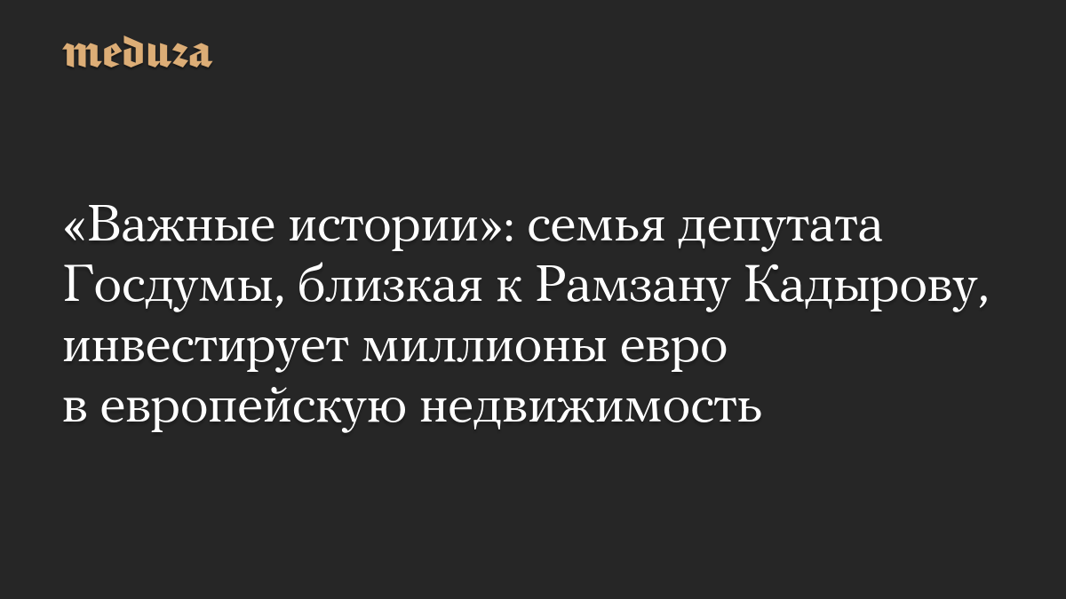 «Важные истории»: семья депутата Госдумы, близкая к Рамзану Кадырову, инвестирует миллионы евро в европейскую недвижимость