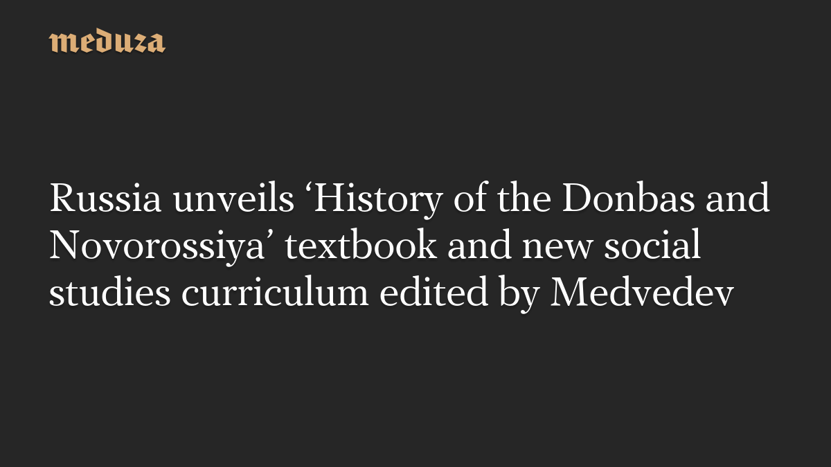 Russia unveils ‘History of the Donbas and Novorossiya’ textbook and new social studies curriculum edited by Medvedev