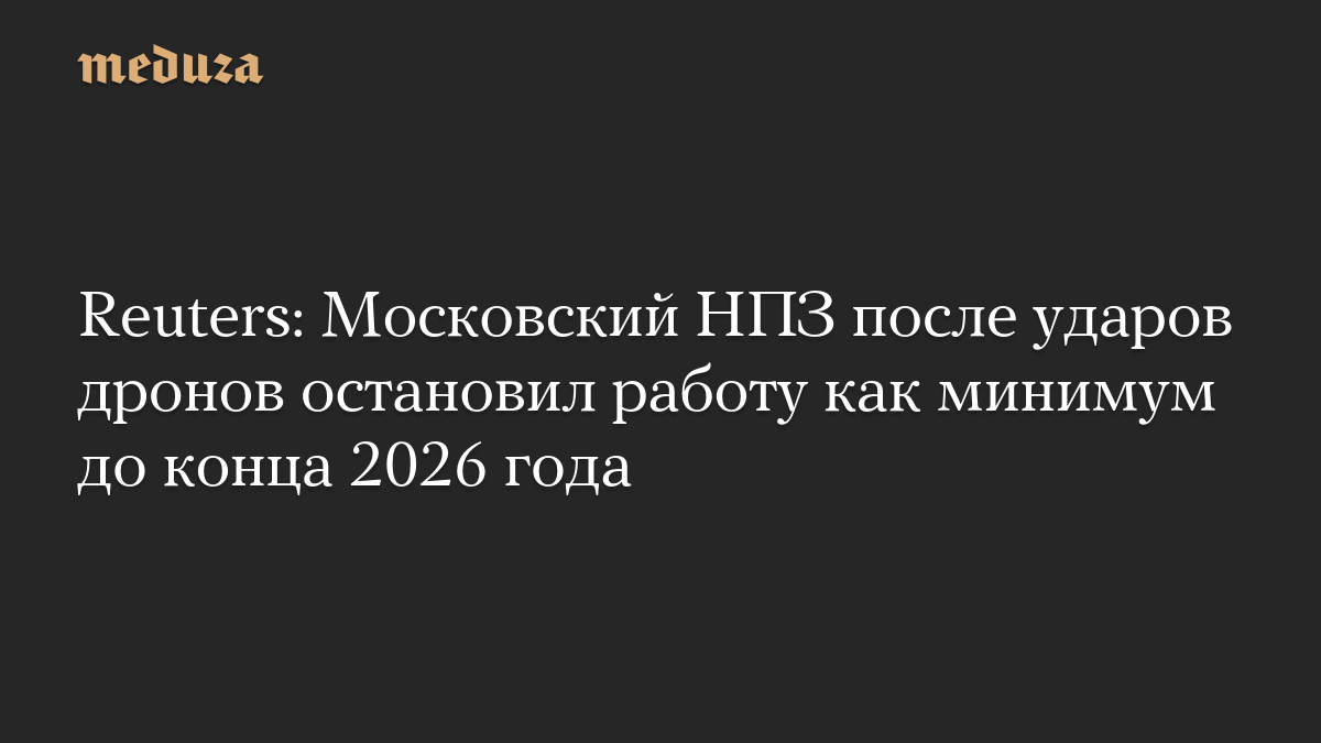 Reuters: Московский НПЗ после ударов дронов остановил работу как минимум до конца 2026 года
