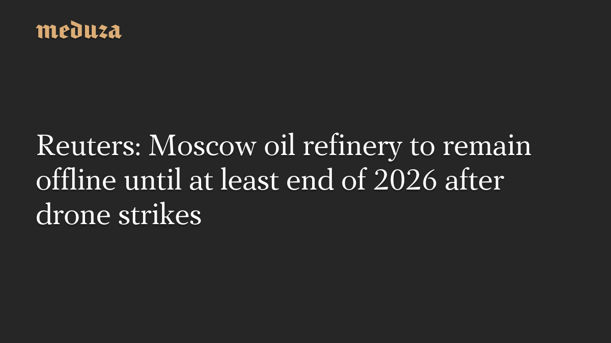 Reuters: Moscow oil refinery to remain offline until at least end of 2026 after drone strikes