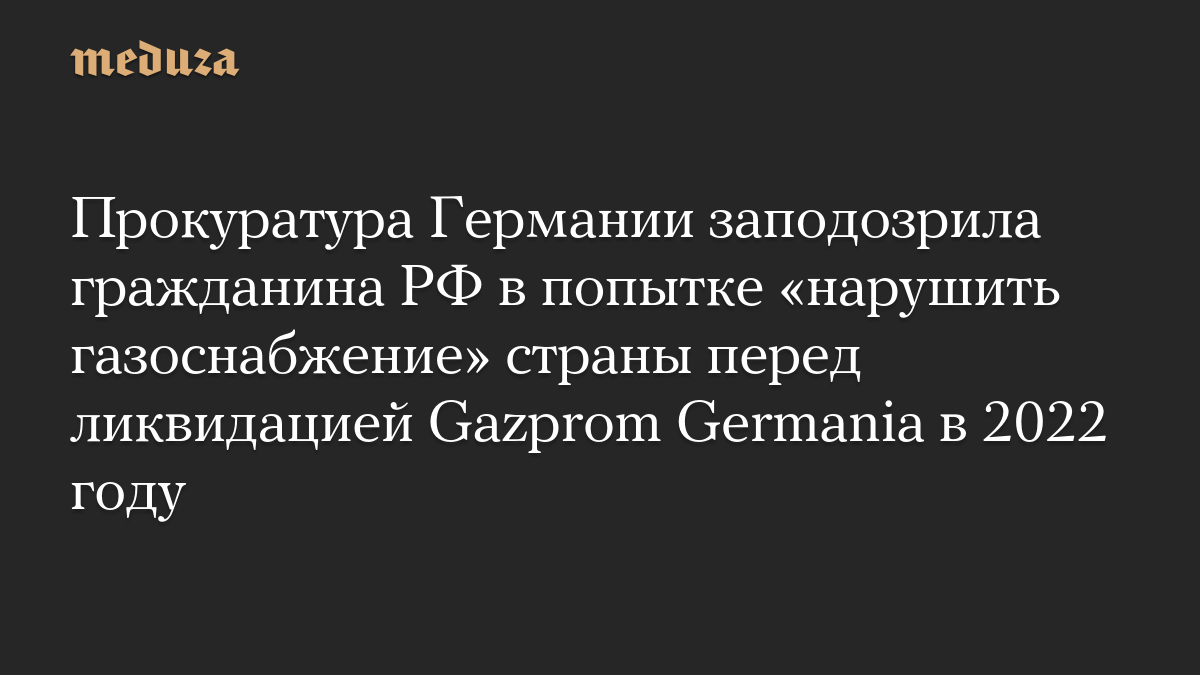 Прокуратура Германии заподозрила гражданина РФ в попытке «нарушить газоснабжение» страны перед ликвидацией Gazprom Germania в 2022 году