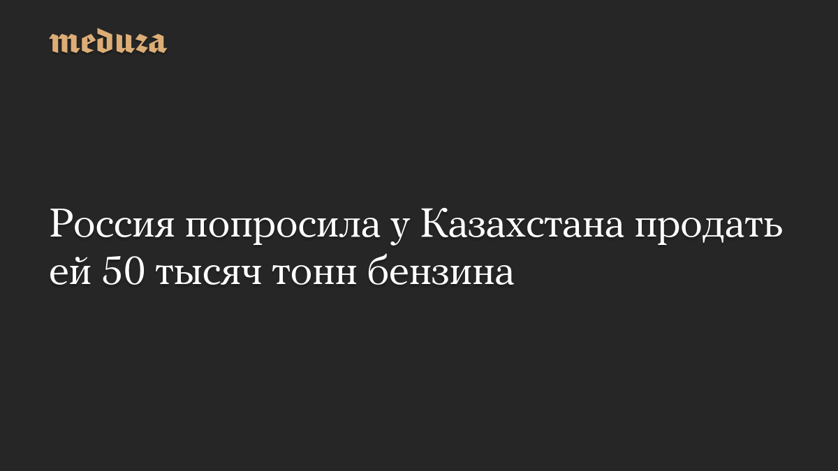 Россия попросила у Казахстана продать ей 50 тысяч тонн бензина