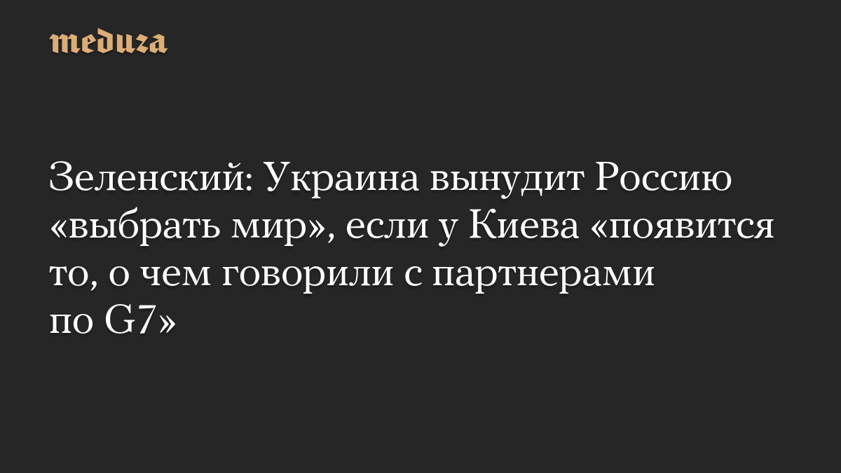 Зеленский: Украина вынудит Россию «выбрать мир», если у Киева «появится то, о чем говорили с партнерами по G7»