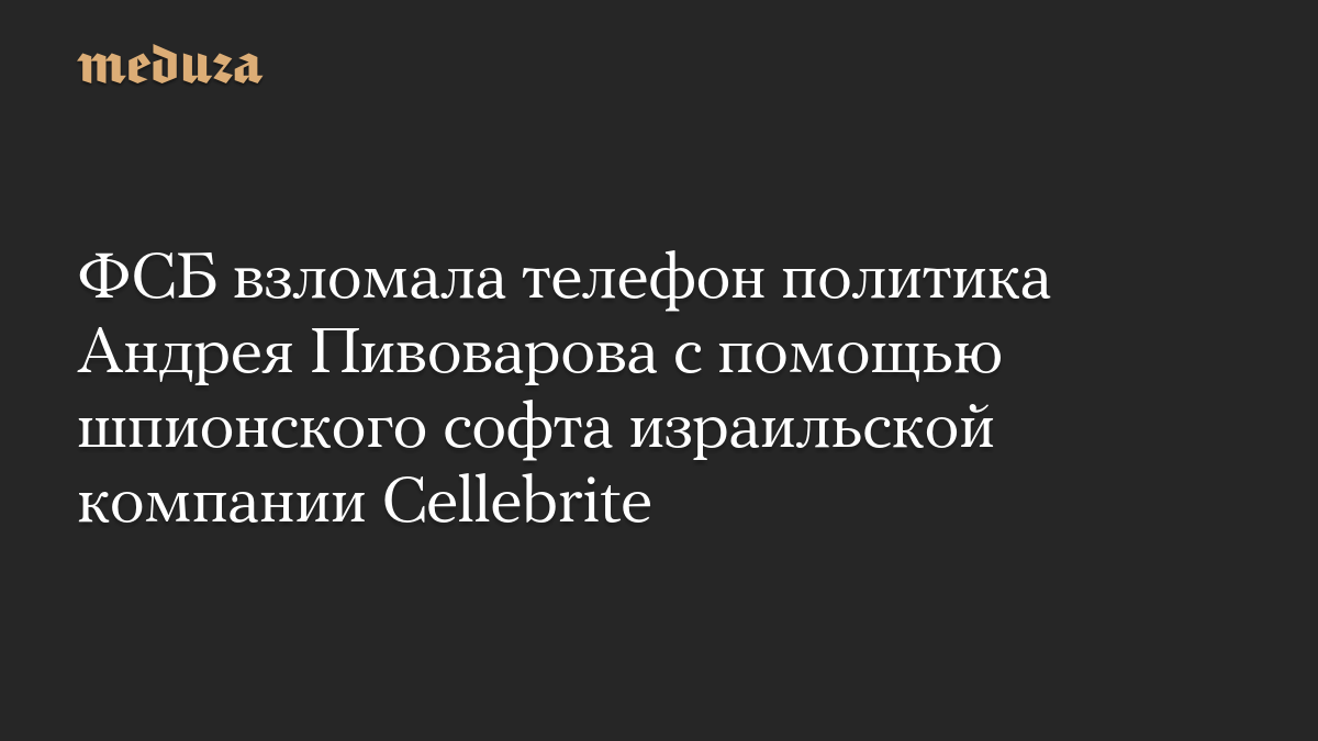 ФСБ взломала телефон политика Андрея Пивоварова с помощью шпионского софта израильской компании Cellebrite