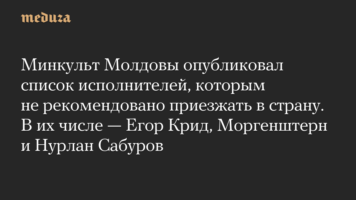 Минкульт Молдовы опубликовал список исполнителей, которым не рекомендовано приезжать в страну. В их числе — Егор Крид, Моргенштерн и Нурлан Сабуров