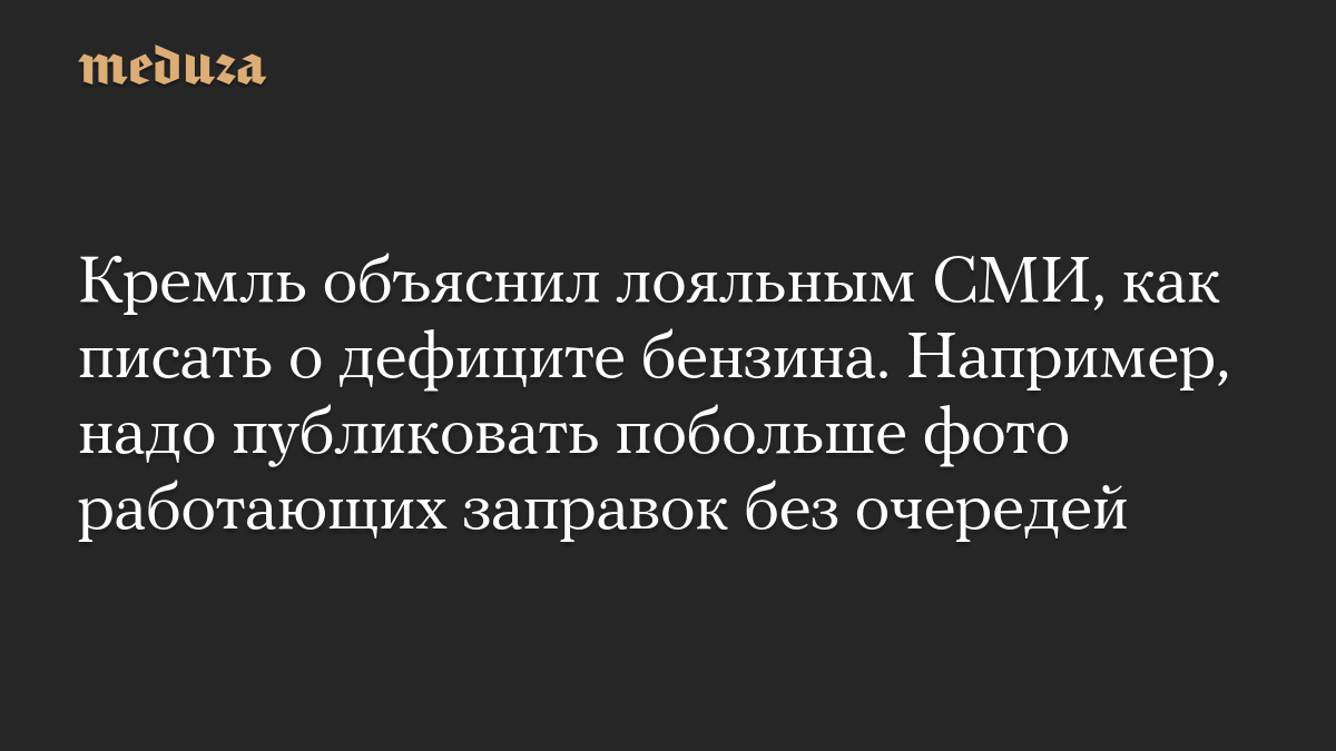 Кремль объяснил лояльным СМИ, как писать о дефиците бензина. Например, надо публиковать побольше фото работающих заправок без очередей
