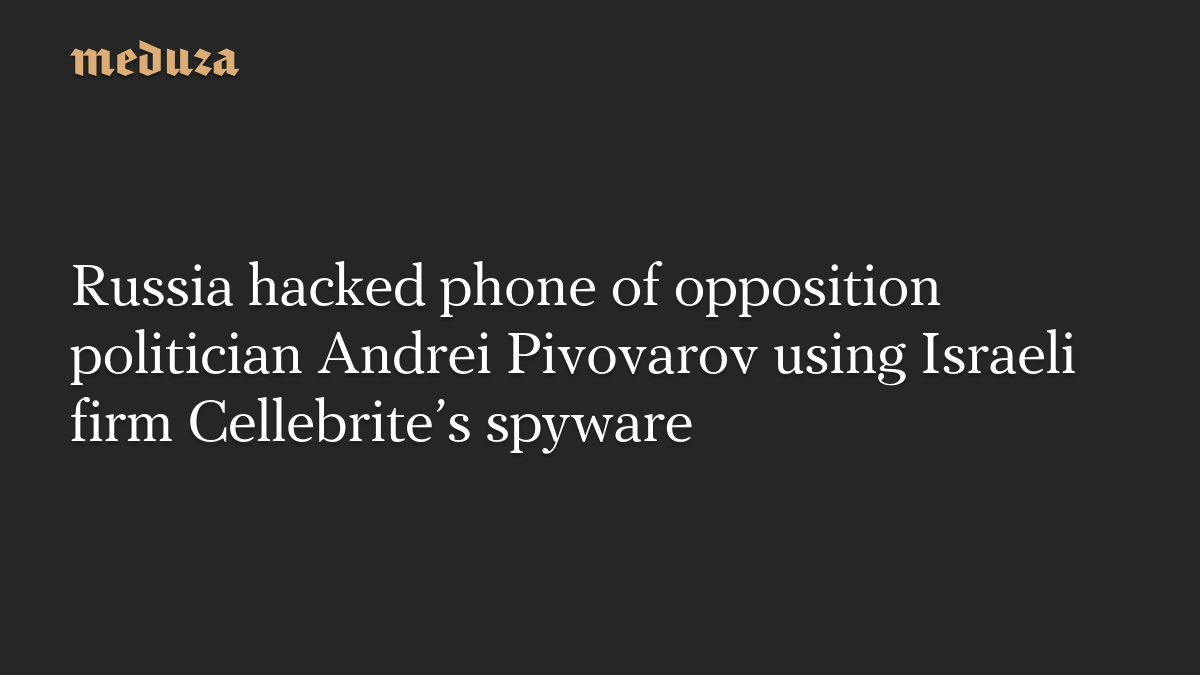 Russia hacked phone of opposition politician Andrei Pivovarov using Israeli firm Cellebrite’s spyware