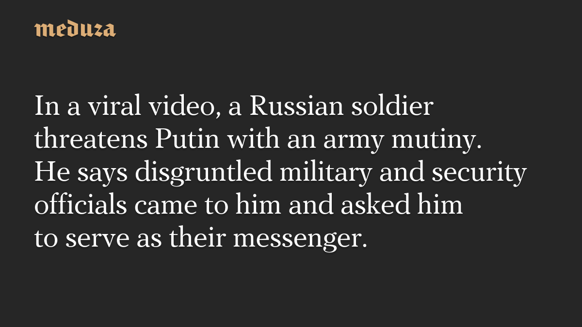 In a viral video, a Russian soldier threatens Putin with an army mutiny. He says disgruntled military and security officials came to him and asked him to serve as their messenger.