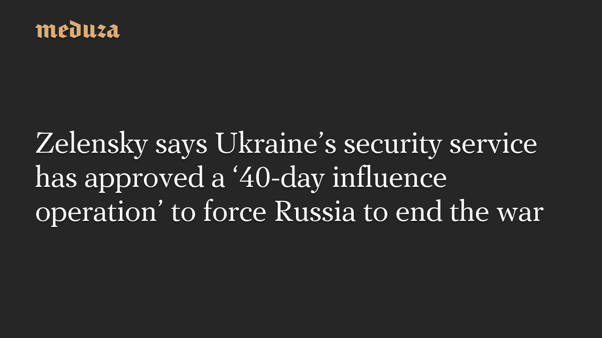Zelensky says Ukraine’s security service has approved a ‘40-day influence operation’ to force Russia to end the war