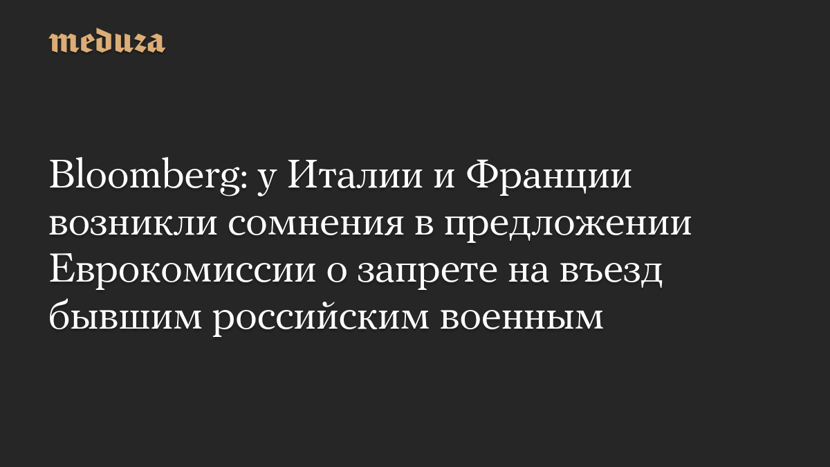 Bloomberg: у Италии и Франции возникли сомнения в предложении Еврокомиссии о запрете на въезд бывшим российским военным