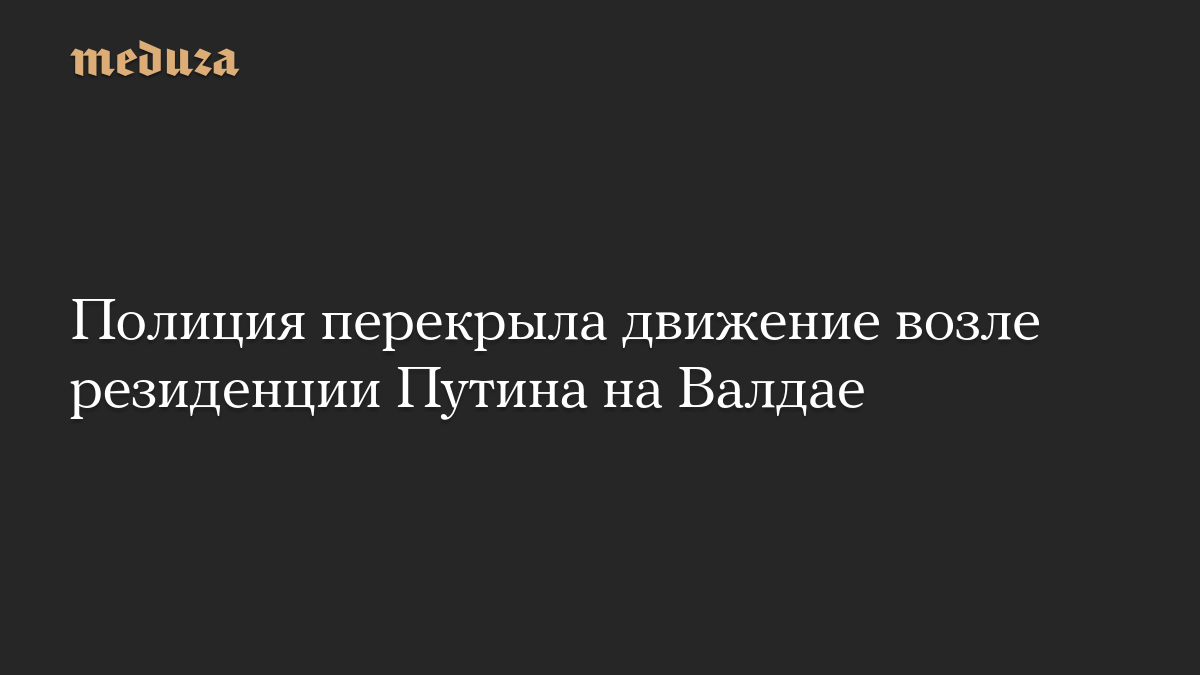 Полиция перекрыла движение возле резиденции Путина на Валдае