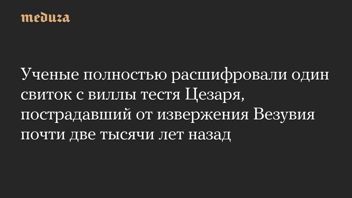 Ученые полностью расшифровали один свиток с виллы тестя Цезаря, пострадавший от извержения Везувия почти две тысячи лет назад