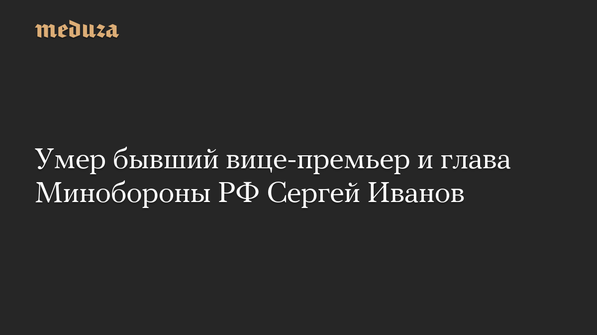 Умер бывший вице-премьер и глава Минобороны РФ Сергей Иванов
