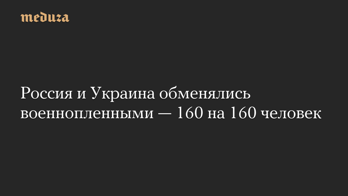 Россия и Украина обменялись военнопленными — 160 на 160 человек