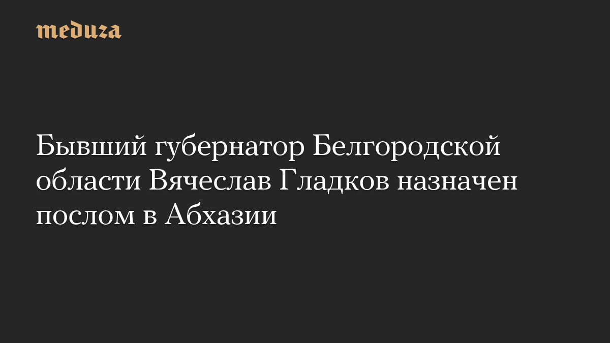 Бывший губернатор Белгородской области Вячеслав Гладков назначен послом в Абхазии
