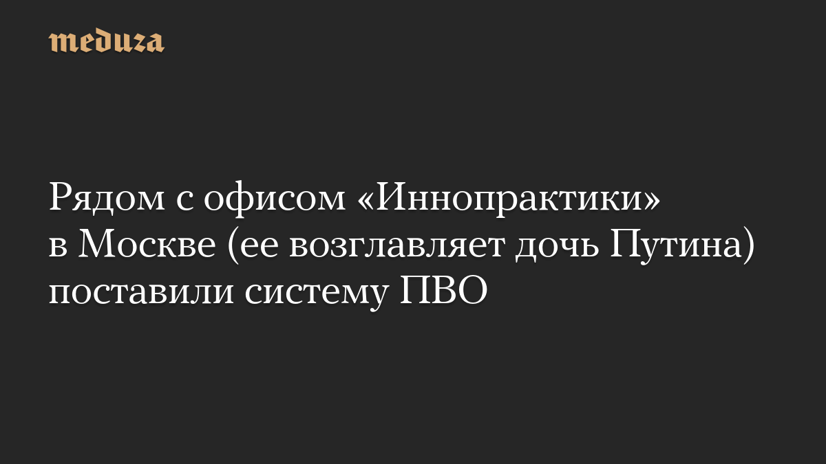 Рядом с офисом «Иннопрактики» в Москве (ее возглавляет дочь Путина) поставили систему ПВО