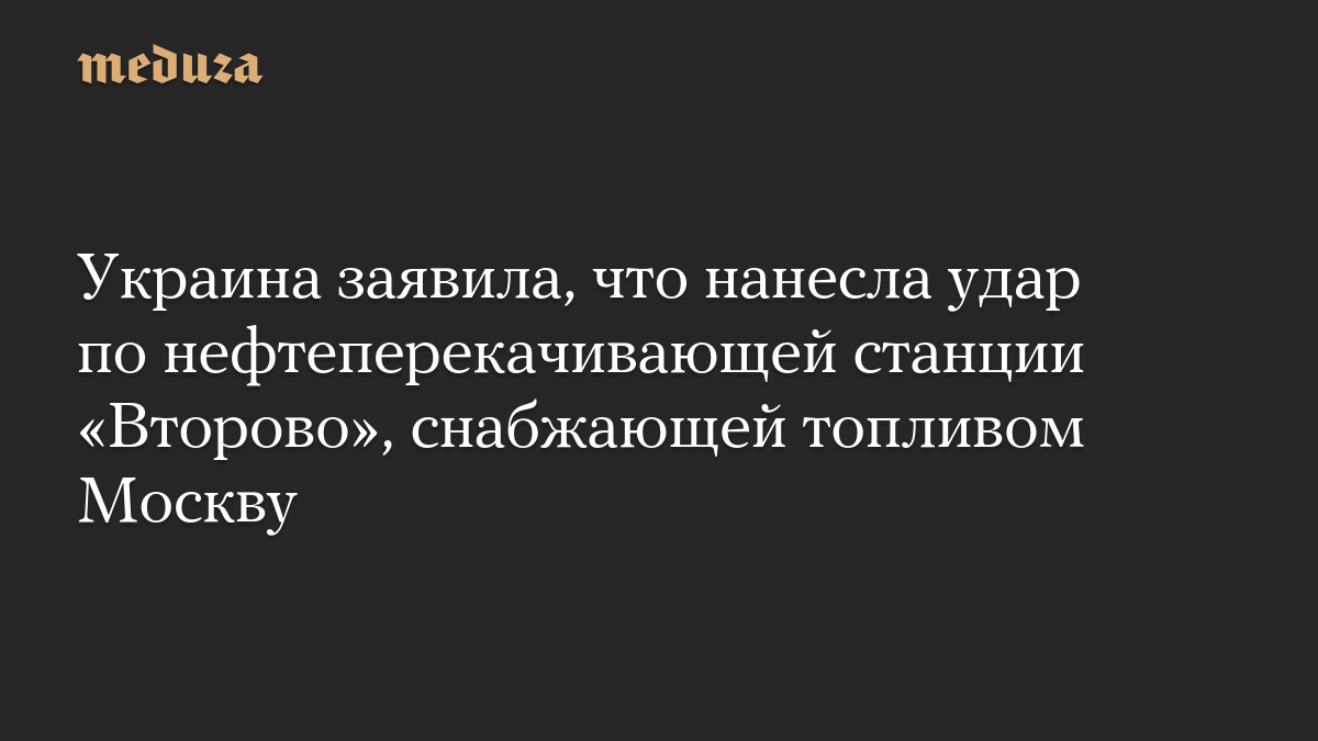 Украина заявила, что нанесла удар по нефтеперекачивающей станции «Второво», снабжающей топливом Москву