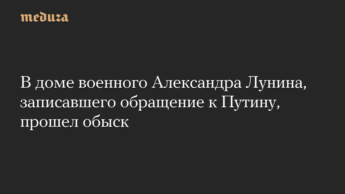 В доме военного Александра Лунина, записавшего обращение к Путину, прошел обыск