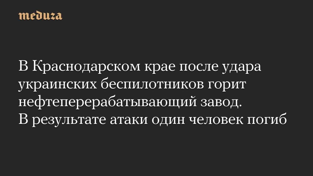 В Краснодарском крае после удара украинских беспилотников горит нефтеперерабатывающий завод. В результате атаки один человек погиб