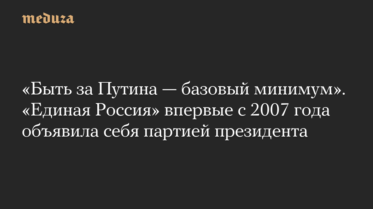 «Быть за Путина — базовый минимум». «Единая Россия» впервые с 2007 года объявила себя партией президента
