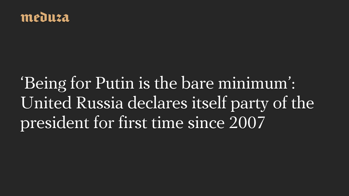 ‘Being for Putin is the bare minimum’: United Russia declares itself party of the president for first time since 2007