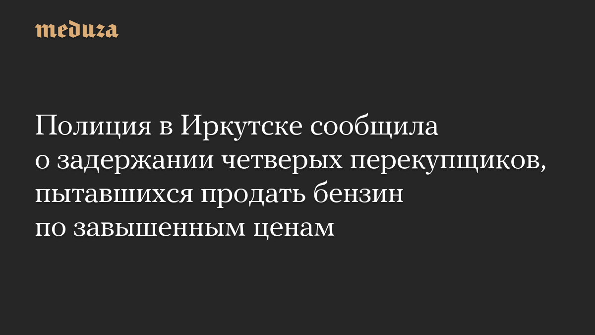 Police in Irkutsk reported the arrest of four vendors who were trying to sell gasoline at inflated prices.