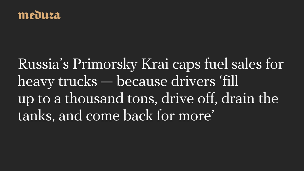 Russia’s Primorsky Krai caps fuel sales for heavy trucks — because drivers ‘fill up to a thousand tons, drive off, drain the tanks, and come back for more’