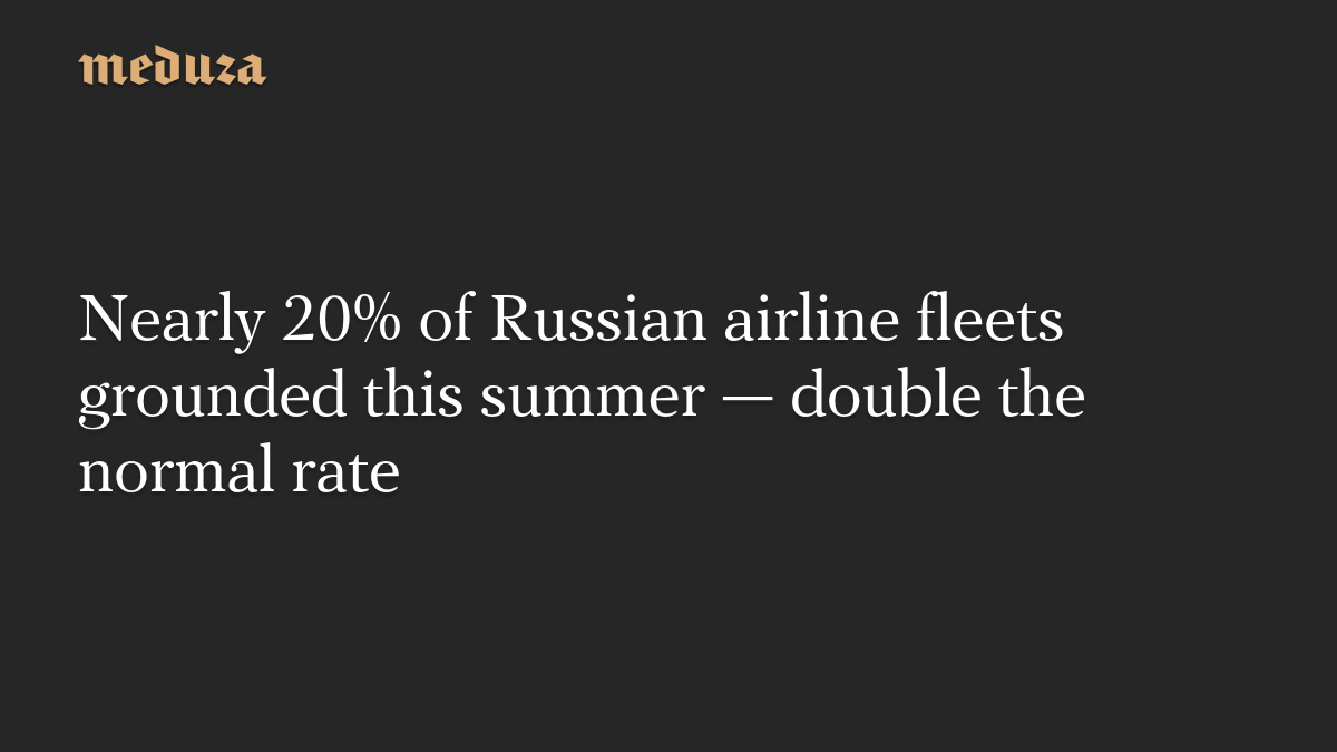 Nearly 20% of Russian airline fleets grounded this summer — double the normal rate