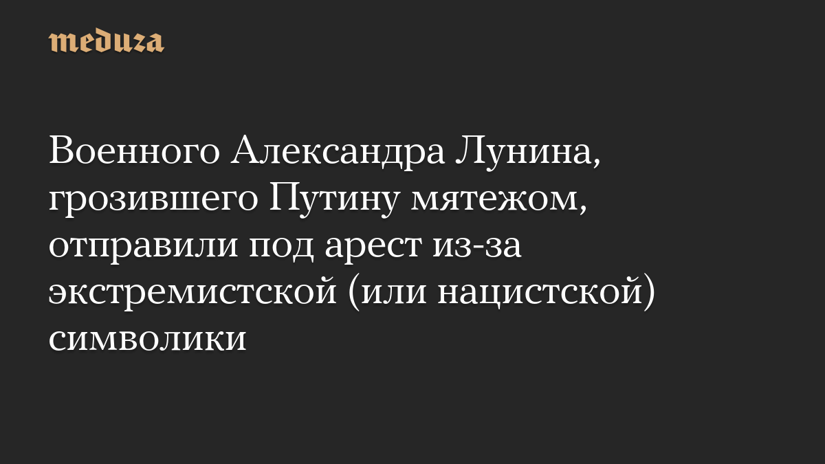 Военного Александра Лунина, грозившего Путину мятежом, отправили под арест из-за экстремистской (или нацистской) символики