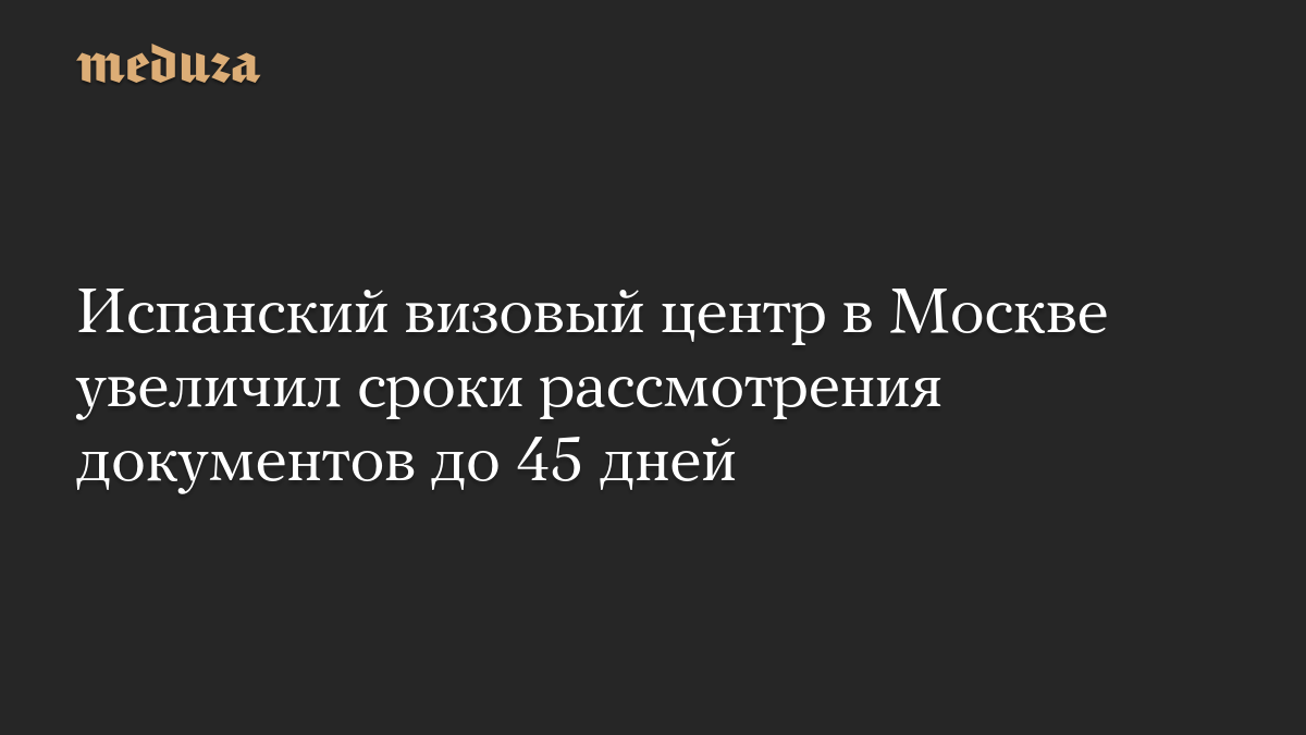 Испанский визовый центр в Москве увеличил сроки рассмотрения документов до 45 дней